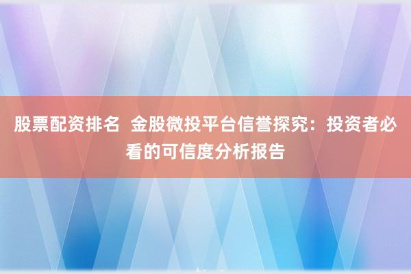 股票配资排名  金股微投平台信誉探究：投资者必看的可信度分析报告