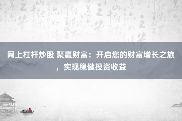 网上杠杆炒股 聚赢财富：开启您的财富增长之旅，实现稳健投资收益