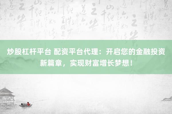 炒股杠杆平台 配资平台代理：开启您的金融投资新篇章，实现财富增长梦想！