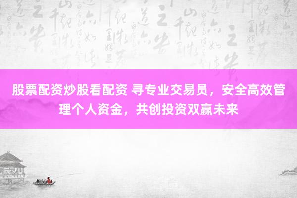 股票配资炒股看配资 寻专业交易员，安全高效管理个人资金，共创投资双赢未来