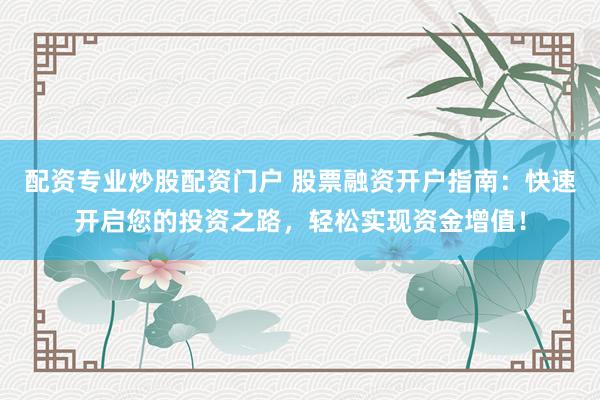 配资专业炒股配资门户 股票融资开户指南：快速开启您的投资之路，轻松实现资金增值！