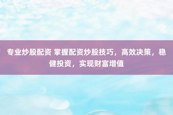 专业炒股配资 掌握配资炒股技巧，高效决策，稳健投资，实现财富增值