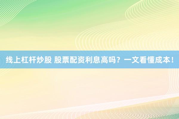 线上杠杆炒股 股票配资利息高吗？一文看懂成本！