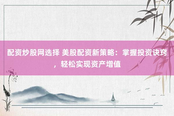 配资炒股网选择 美股配资新策略：掌握投资诀窍，轻松实现资产增值