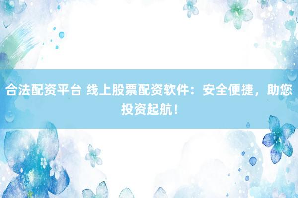 合法配资平台 线上股票配资软件：安全便捷，助您投资起航！