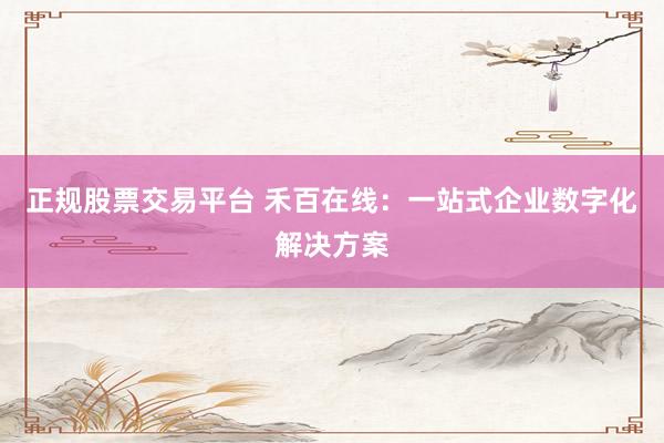 正规股票交易平台 禾百在线：一站式企业数字化解决方案