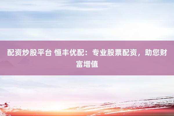 配资炒股平台 恒丰优配：专业股票配资，助您财富增值