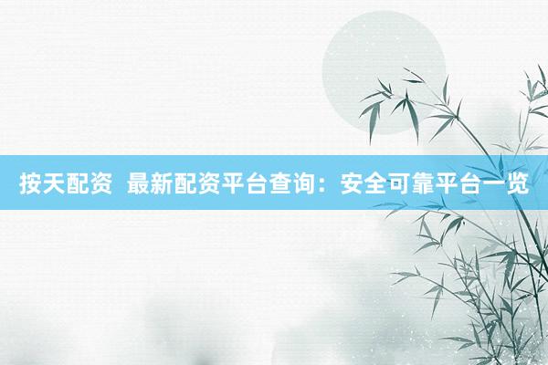 按天配资  最新配资平台查询：安全可靠平台一览