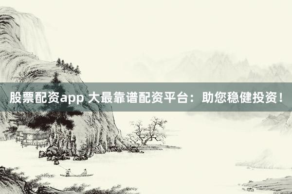 股票配资app 大最靠谱配资平台：助您稳健投资！