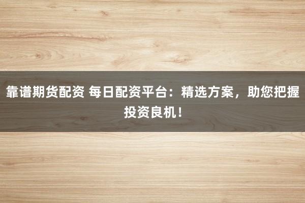 靠谱期货配资 每日配资平台：精选方案，助您把握投资良机！