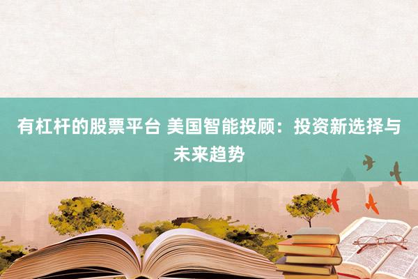 有杠杆的股票平台 美国智能投顾：投资新选择与未来趋势