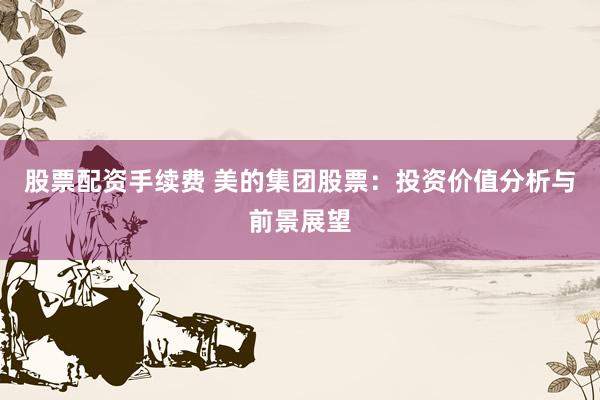 股票配资手续费 美的集团股票：投资价值分析与前景展望