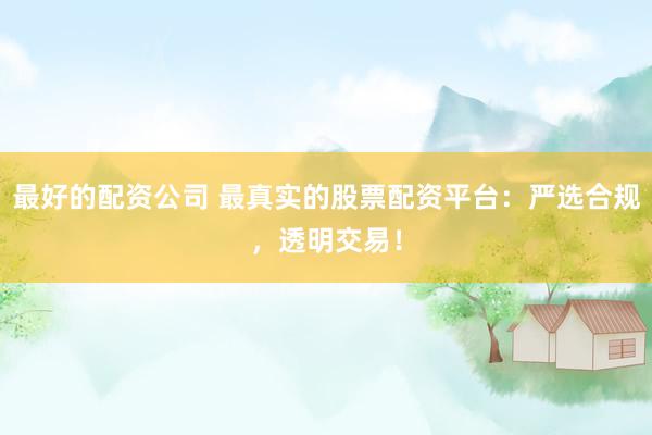 最好的配资公司 最真实的股票配资平台：严选合规，透明交易！