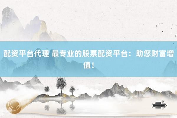 配资平台代理 最专业的股票配资平台：助您财富增值！