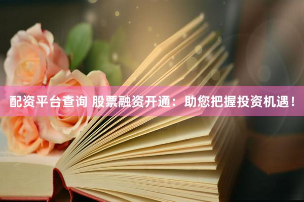 配资平台查询 股票融资开通：助您把握投资机遇！