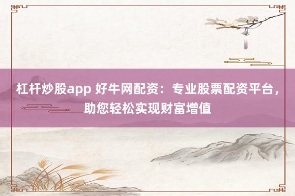 杠杆炒股app 好牛网配资：专业股票配资平台，助您轻松实现财富增值