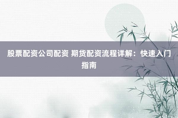 股票配资公司配资 期货配资流程详解：快速入门指南