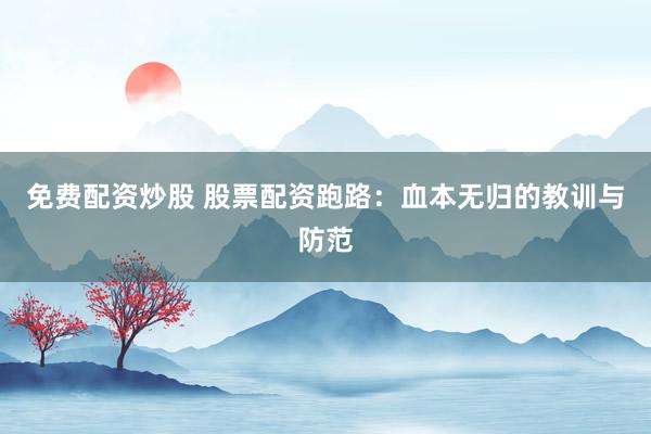 免费配资炒股 股票配资跑路：血本无归的教训与防范