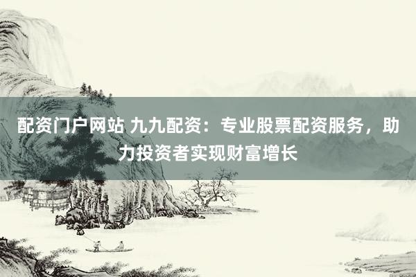 配资门户网站 九九配资：专业股票配资服务，助力投资者实现财富增长