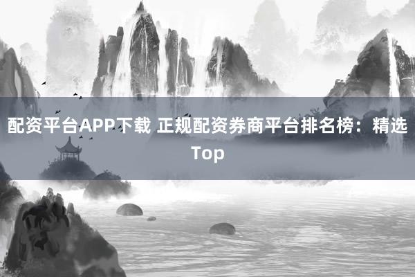 配资平台APP下载 正规配资券商平台排名榜：精选Top
