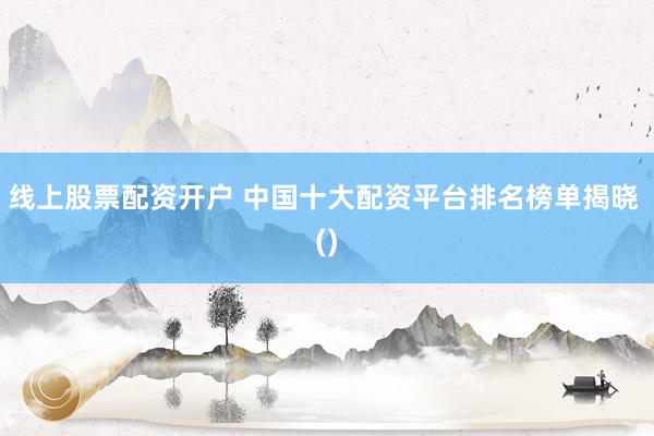 线上股票配资开户 中国十大配资平台排名榜单揭晓 ()