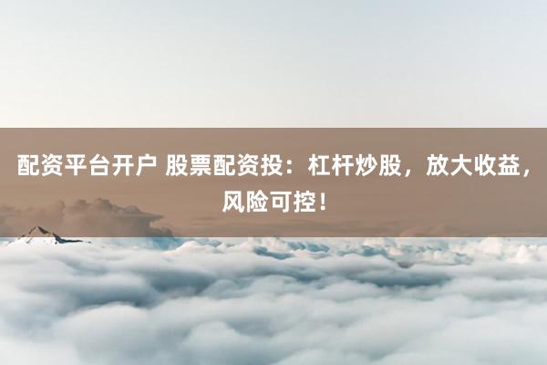配资平台开户 股票配资投：杠杆炒股，放大收益，风险可控！