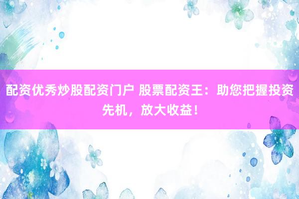 配资优秀炒股配资门户 股票配资王：助您把握投资先机，放大收益！