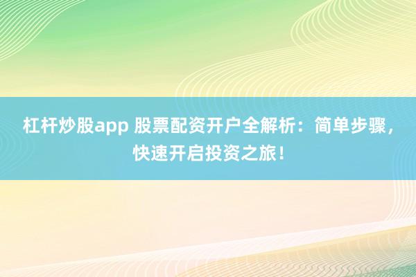 杠杆炒股app 股票配资开户全解析：简单步骤，快速开启投资之旅！