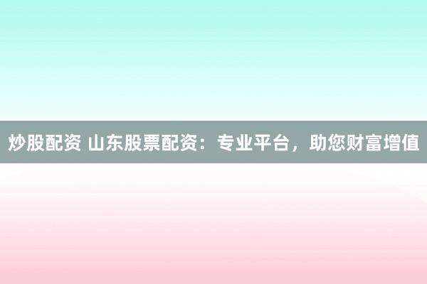 炒股配资 山东股票配资：专业平台，助您财富增值