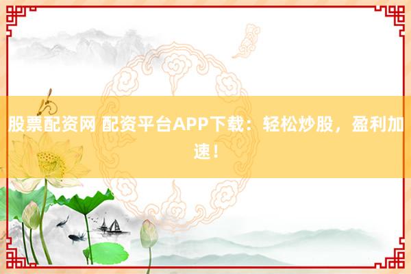 股票配资网 配资平台APP下载：轻松炒股，盈利加速！
