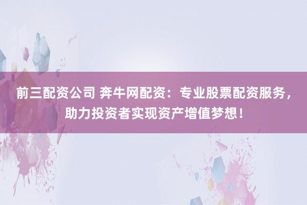 前三配资公司 奔牛网配资：专业股票配资服务，助力投资者实现资产增值梦想！