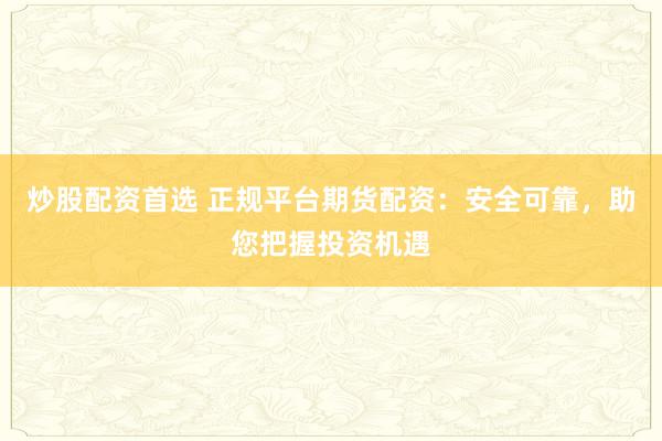 炒股配资首选 正规平台期货配资：安全可靠，助您把握投资机遇