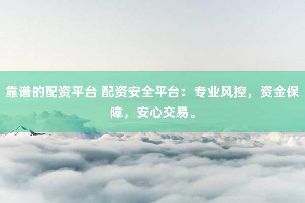 靠谱的配资平台 配资安全平台：专业风控，资金保障，安心交易。