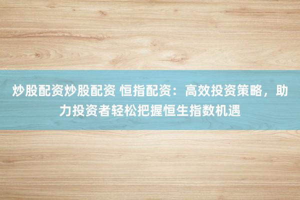 炒股配资炒股配资 恒指配资：高效投资策略，助力投资者轻松把握恒生指数机遇
