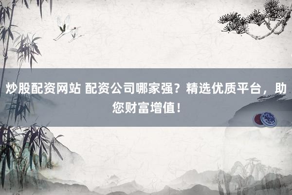 炒股配资网站 配资公司哪家强？精选优质平台，助您财富增值！