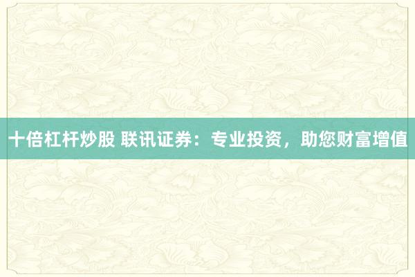 十倍杠杆炒股 联讯证券：专业投资，助您财富增值