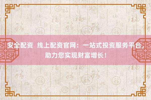 安全配资  线上配资官网：一站式投资服务平台，助力您实现财富增长！