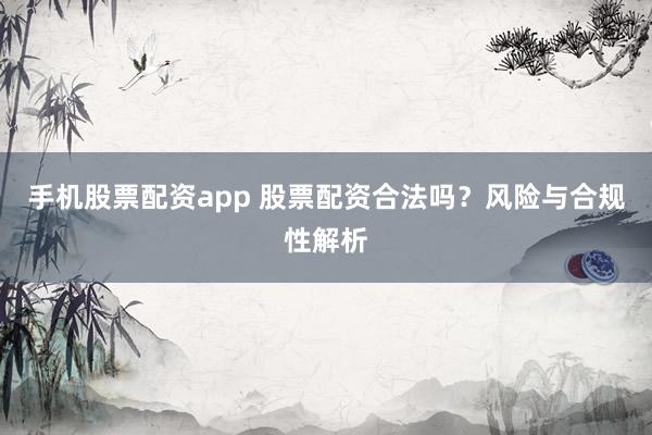 手机股票配资app 股票配资合法吗？风险与合规性解析