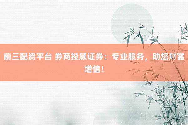 前三配资平台 券商投顾证券：专业服务，助您财富增值！