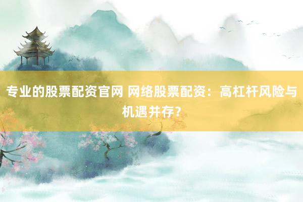 专业的股票配资官网 网络股票配资：高杠杆风险与机遇并存？