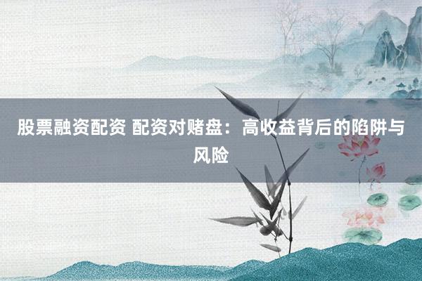 股票融资配资 配资对赌盘：高收益背后的陷阱与风险