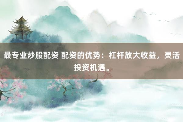 最专业炒股配资 配资的优势：杠杆放大收益，灵活投资机遇。