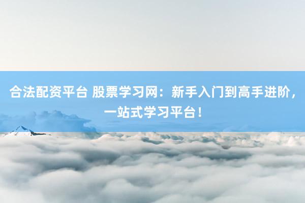 合法配资平台 股票学习网：新手入门到高手进阶，一站式学习平台！