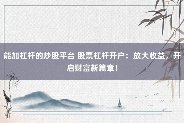 能加杠杆的炒股平台 股票杠杆开户：放大收益，开启财富新篇章！