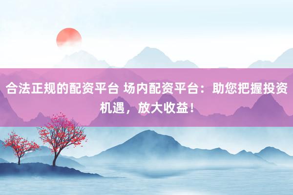 合法正规的配资平台 场内配资平台：助您把握投资机遇，放大收益！