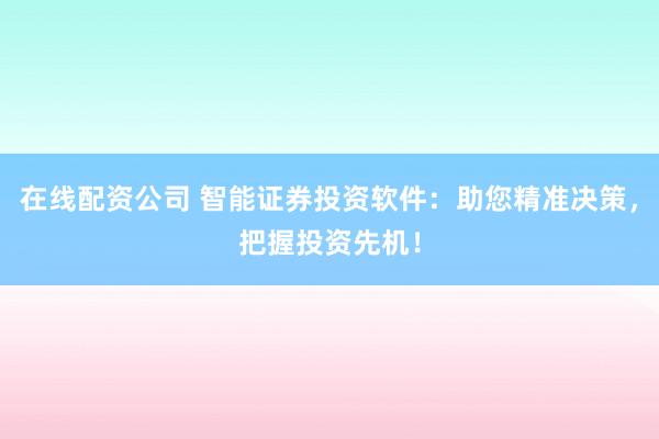 在线配资公司 智能证券投资软件：助您精准决策，把握投资先机！