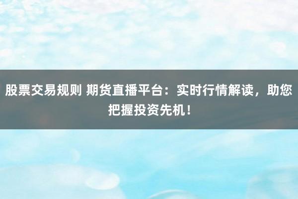 股票交易规则 期货直播平台：实时行情解读，助您把握投资先机！