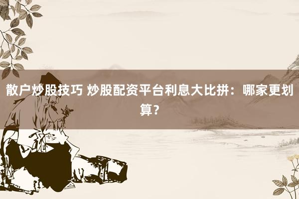 散户炒股技巧 炒股配资平台利息大比拼：哪家更划算？