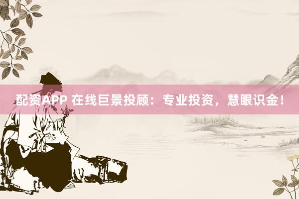 配资APP 在线巨景投顾：专业投资，慧眼识金！