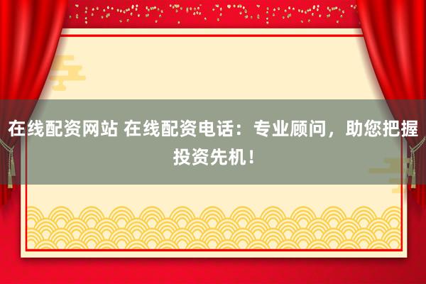 在线配资网站 在线配资电话：专业顾问，助您把握投资先机！